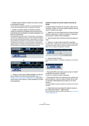 Page 5050
La ventana de Proyecto
También puede cambiar el tamaño de eventos usando 
la herramienta Arrastrar.
Funciona igual que al cambiar de tamaño con la herramienta Seleccio-
nar, solo que el audio bajo el puntero es reproducido al arrastrar.
También es posible cambiar el tamaño de eventos 
usando los botones de Desplazar Inicio/Final hacia la Iz-
quierda/Derecha (localizados en la paleta Desplazar) en la 
barra de herramientas.
Esto desplazará la posición de inicio o final del evento o eventos selec-...