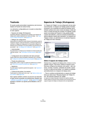 Page 518518
Personalizar
Trasfondo
El usuario puede personalizar la apariencia y las funciona-
lidades de Nuendo de varias formas.
Los elementos configurables por el usuario se describen 
en este capítulo:
Espacios de trabajo (Workspaces)
Guardando diferentes combinaciones de ventanas como espacios de 
trabajo podrá cambiar rápidamente de modos de trabajo – vea “Espa-
cios de Trabajo (Workspaces)” en la página 518.
Diálogos de configuración
Varias partes de la interfaz de usuario (barras de herramientas, panel...