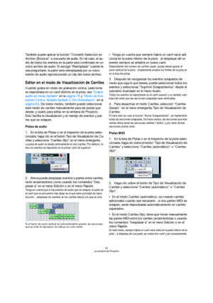 Page 5353
La ventana de Proyecto
También puede aplicar la función “Convertir Selección en 
Archivo (Bounce)” a una parte de audio. En tal caso, el au-
dio de todos los eventos en la parte será combinado en un 
único archivo de audio. Si escoge “Reemplazar” cuando le 
sea preguntado, la parte será reemplazada por un único 
evento de audio reproduciendo un clip del nuevo archivo.
Editar en el modo de Visualización de Carriles
Cuando graba en modo de grabación cíclica, cada toma 
es depositada en un carril...