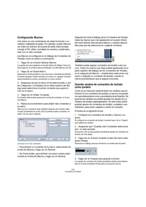 Page 535535
Comandos de teclado
Configurando Macros
Una macro es una combinación de varias funciones o co-
mandos, realizadas de golpe. Por ejemplo, puede seleccio-
nar todos los eventos de la pista de audio seleccionada, 
corregir el DC offset, normalizar los eventos y duplicarlos, 
todo con un sólo comando.
Las Macros se configuran en el diálogo de Comandos de 
Teclado como se indica a continuación:
1.Haga clic en el botón Mostrar Macros.
Los ajustes de macro aparecen en la parte inferior del diálogo. Para...