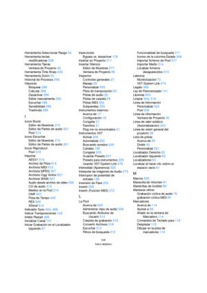 Page 548548
Índice alfabético
Herramienta Seleccionar Rango54
Herramienta teclas 
modificadoras538
Herramienta Tijeras
Ventana de Proyecto48
Herramienta Time Warp433
Herramienta Zoom34
Historial de Procesos259
Hitpoints
Bloquear289
Calcular288
Desactivar289
Editar manualmente290
Escuchar288
Sensibilidad288
Trasfondo286
I
Icono Bucle
Editor de Muestras274
Editor de Partes de audio301
Pool313
Icono Escuchar
Editor de Muestras274
Editor de Partes de audio301
Icono Reproducir
Pool313
Importar
AES31510
Archivo de...