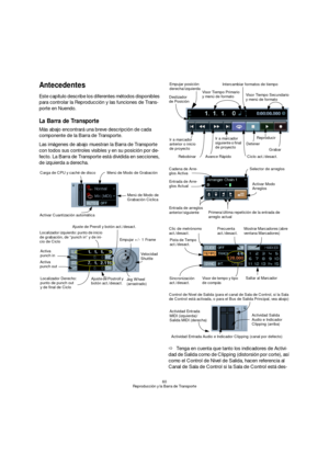 Page 6060
Reproducción y la Barra de Transporte
Antecedentes
Este capítulo describe los diferentes métodos disponibles 
para controlar la Reproducción y las funciones de Trans-
porte en Nuendo.
La Barra de Transporte
Más abajo encontrará una breve descripción de cada 
componente de la Barra de Transporte.
Las imágenes de abajo muestran la Barra de Transporte 
con todos sus controles visibles y en su posición por de-
fecto. La Barra de Transporte está dividida en secciones, 
de izquierda a derecha.
ÖTenga en...