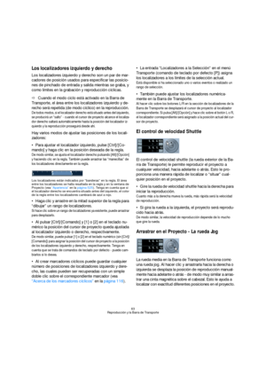 Page 6363
Reproducción y la Barra de Transporte
Los localizadores izquierdo y derecho
Los localizadores izquierdo y derecho son un par de mar-
cadores de posición usados para especificar las posicio-
nes de pinchado de entrada y salida mientras se graba, y 
como límites en la grabación y reproducción cíclicas. 
ÖCuando el modo ciclo está activado en la Barra de 
Transporte, el área entre los localizadores izquierdo y de-
recho será repetida (de modo cíclico) en la reproducción. 
De todos modos, si el...