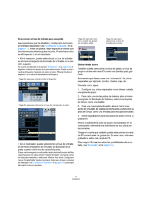 Page 7171
Grabación
Seleccionar un bus de entrada para una pista
Aquí asumimos que ha añadido y configurado los buses 
de entrada requeridos (vea “Configurar los buses” en la 
página 11). Antes de grabar, debe especificar desde que 
bus de entrada debería grabar la pista. Puede hacer esto 
en el Inspector o en el mezclador:
En el Inspector, puede seleccionar un bus de entrada 
en el menú emergente de Enrutado de Entradas en la sec-
ción superior.
Tal y como se describe en la sección “El Inspector” en la página...