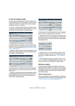 Page 9595
Fundidos, fundidos cruzados y envolventes
El visor de Fundido Cruzado
La parte superior del diálogo de Fundido Cruzado mues-
tra la forma de toda la curva de fundido y la forma de onda 
resultante. En este visor, puede efectuar varias operacio-
nes del tipo hacer clic y arrastrar.
Haga clic y arrastre estos puntos para cambiar la dura-
ción de la curva de fundido de salida (superior) o la curva 
de fundido de entrada (inferior), respectivamente:
Si “Fundidos Simétricos” está activado, los puntos...