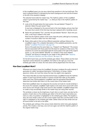 Page 2323
Working with the new featuresLoopMash (Nuendo Expansion Kit only)
In the LoopMash panel, you can see a sliced loop waveform in the top (red) track. This 
track is selected (which is indicated by the track’s background color and the lit button 
to the left of the waveform display).
The selected track holds the master loop. The rhythmic pattern of the LoopMash 
output is governed by the master loop – i.
 e. what you hear is the rhythmic pattern of 
this loop.
7.Look at the 24 pads below the track...