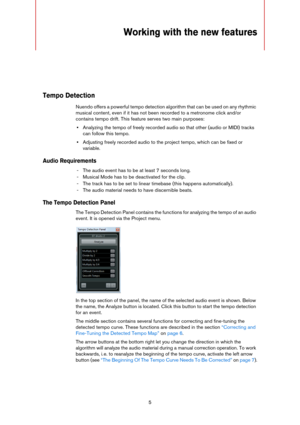 Page 55
Working with the new features
Tempo Detection
Nuendo offers a powerful tempo detection algorithm that can be used on any rhythmic 
musical content, even if it has not been recorded to a metronome click and/or 
contains tempo drift. This feature serves two main purposes:
•Analyzing the tempo of freely recorded audio so that other (audio or MIDI) tracks 
can follow this tempo.
•Adjusting freely recorded audio to the project tempo, which can be fixed or 
variable.
Audio Requirements
- The audio event has...