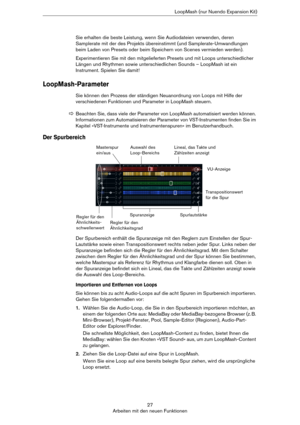 Page 2727
Arbeiten mit den neuen FunktionenLoopMash (nur Nuendo Expansion Kit)
Sie erhalten die beste Leistung, wenn Sie Audiodateien verwenden, deren 
Samplerate mit der des Projekts übereinstimmt (und Samplerate-Umwandlungen 
beim Laden von Presets oder beim Speichern von Scenes vermieden werden).
Experimentieren Sie mit den mitgelieferten Presets und mit Loops unterschiedlicher 
Längen und Rhythmen sowie unterschiedlichen Sounds – LoopMash ist ein 
Instrument. Spielen Sie damit!
LoopMash-Parameter
Sie können...