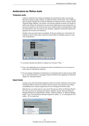 Page 1616
Travailler avec les nouvelles fonctionsAméliorations de l’Édition Audio
Améliorations de l’Édition Audio
Traitement audio
Lorsqu’un traitement hors-ligne est appliqué aux événements audio, vous pouvez 
désormais élargir la plage d’édition au-delà des limites d’événement. Ceci s’effectue 
dans la section étendue de la boîte de dialogue de traitement audio. Lorsque l’option 
“Agrandir Plage d’Édition” est activée, vous pouvez spécifier la portion de l’audio en-
dehors des limites de l’événement qui sera...
