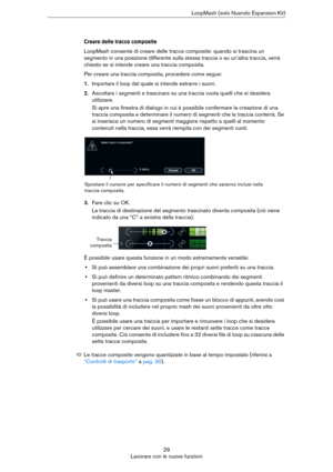 Page 2929
Lavorare con le nuove funzioniLoopMash (solo Nuendo Expansion Kit)
Creare delle tracce composite
LoopMash consente di creare delle tracce composite: quando si trascina un 
segmento in una posizione differente sulla stessa traccia o su un’altra traccia, verrà 
chiesto se si intende creare una traccia composita.
Per creare una traccia composita, procedere come segue:
1.Importare il loop dal quale si intende estrarre i suoni.
2.Ascoltare i segmenti e trascinare su una traccia vuota quelli che si desidera...