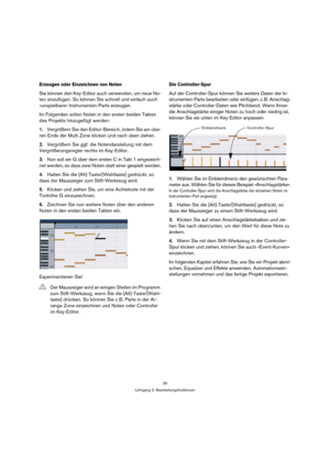 Page 2525
Lehrgang 2: Bearbeitungsfunktionen
Erzeugen oder Einzeichnen von Noten
Sie können den Key-Editor auch verwenden, um neue No-
ten einzufügen. So können Sie schnell und einfach auch 
»unspielbare« Instrumenten-Parts erzeugen.
Im Folgenden sollen Noten in den ersten beiden Takten 
des Projekts hinzugefügt werden:
1.Vergrößern Sie den Editor-Bereich, indem Sie am obe-
ren Ende der Multi Zone klicken und nach oben ziehen.
2.Vergrößern Sie ggf. die Notendarstellung mit dem 
Vergrößerungsregler rechts im...