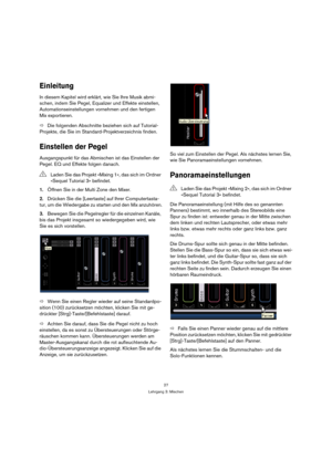 Page 2727
Lehrgang 3: Mischen
Einleitung
In diesem Kapitel wird erklärt, wie Sie Ihre Musik abmi-
schen, indem Sie Pegel, Equalizer und Effekte einstellen, 
Automationseinstellungen vornehmen und den fertigen 
Mix exportieren.
ÖDie folgenden Abschnitte beziehen sich auf Tutorial-
Projekte, die Sie im Standard-Projektverzeichnis finden.
Einstellen der Pegel
Ausgangspunkt für das Abmischen ist das Einstellen der 
Pegel. EQ und Effekte folgen danach.
1.Öffnen Sie in der Multi Zone den Mixer.
2.Drücken Sie die...