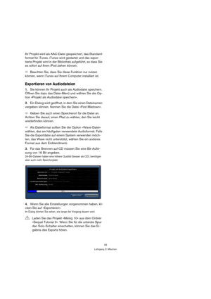 Page 3333
Lehrgang 3: Mischen
Ihr Projekt wird als AAC-Datei gespeichert, das Standard-
format für iTunes. iTunes wird gestartet und das expor-
tierte Projekt wird in der Bibliothek aufgeführt, so dass Sie 
es sofort auf Ihren iPod ziehen können.
ÖBeachten Sie, dass Sie diese Funktion nur nutzen 
können, wenn iTunes auf Ihrem Computer installiert ist.
Exportieren von Audiodateien
1.Sie können Ihr Projekt auch als Audiodatei speichern. 
Öffnen Sie dazu das Datei-Menü und wählen Sie die Op-
tion »Projekt als...