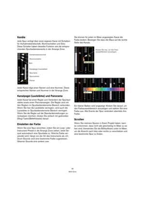 Page 5959
Multi Zone
Kanäle
Jede Spur verfügt über einen eigenen Kanal mit Schaltern 
für Aufnahmebereitschaft, Stummschalten und Solo. 
Diese Schalter haben dieselbe Funktion wie die entspre-
chenden Spurbedienelemente in der Arrange Zone.
Jeder Kanal trägt einen Namen und eine Nummer. Diese 
entsprechen Namen und Nummer in der Arrange Zone.
Kanalpegel (Lautstärke) und Panorama
Jeder Kanal hat einen Regler zum Verändern der Spurlaut-
stärke sowie einen Panoramaregler. Die Regler sind mit 
den Reglern im...