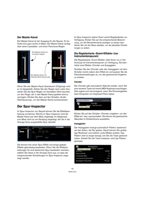 Page 6060
Multi Zone
Der Master-Kanal
Der Master-Kanal ist der Ausgang für alle Spuren. Er be-
findet sich ganz rechts im Mixer. Der Master-Kanal verfügt 
über einen Lautstärke- und einen Panorama-Regler.
Wenn Sie den Master-Kanal übersteuern (Clipping), wird 
er rot dargestellt. Ziehen Sie den Regler nach unten bzw. 
ziehen Sie alle Spur-Regler um denselben Wert herunter, 
um den Pegel, der in den Master-Kanal geleitet wird zu 
verringern. Klicken Sie dann auf den Schalter »Audio-
Übersteuerung«, um den...