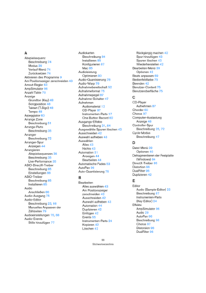 Page 9999
Stichwortverzeichnis
A
Abspielsequenz
Beschreibung 74
Modus 36
Verlauf-Menü 74
Zurücksetzen 74
Aktivieren des Programms 9
Am Positionszeiger zerschneiden 43
Amout-Regler 63
AmpSimulator 96
Anzahl Takte 70
Anzeige
Grundton (Key) 48
Songposition 48
Taktart (T.Sign) 48
Tempo 48
Arpeggiator 60
Arrange Zone
Beschreibung 51
Arrange-Parts
Beschreibung 35
Arranger
Beschreibung 72
Arranger-Spur
Anzeigen 44
Arrangieren
Abspielsequenzen 36
Beschreibung 35
Live-Performance 35
ASIO-DirectX-Treiber
Beschreibung 85...