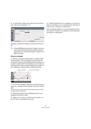 Page 2525
Tutorial 2: Edición
6.A continuación, diseñe unas notas encima de las de-
más notas en los compases 1 y 2.
Diviértase y pruebe con distintas colocaciones de las no-
tas.
Pista de controlador
La pista de controlador permite añadir o modificar datos 
de instrumento, como la velocidad y la información del 
controlador. Se suele usar habitualmente para editar la ve-
locidad o el pitch bend. Si considera que la velocidad es 
demasiado alta o baja en determinadas notas, puede ver-
las y editarlas en la...