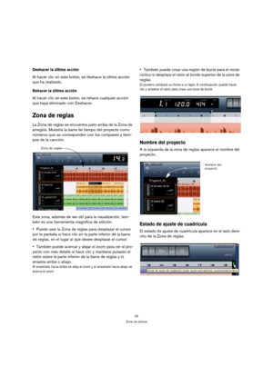 Page 4545
Zona de pilotos
Deshacer la última acción
Al hacer clic en este botón, se deshace la última acción 
que ha realizado.
Rehacer la última acción
Al hacer clic en este botón, se rehace cualquier acción 
que haya eliminado con Deshacer.
Zona de reglas
La Zona de reglas se encuentra justo arriba de la Zona de 
arreglos. Muestra la barra de tiempo del proyecto como 
números que se corresponden con los compases y tiem-
pos de la canción.
Esta zona, además de ser útil para la visualización, tam-
bién es una...
