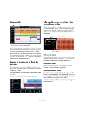 Page 5151
Zona de arreglos
Introducción
La Zona de arreglos es donde residen todos los elementos 
principales del proyecto. También es la ubicación en la que 
se realizan todas las grabaciones, ediciones y arreglos.
A la izquierda de la ventana del programa se encuentra la 
lista de pistas. La Zona de arreglos en el centro muestra 
las partes de instrumentos y los eventos de audio del pro-
yecto junto con la barra de tiempo.
Ajustar el tamaño de la Zona de 
arreglos
Es posible ajustar el tamaño de la Zona de...
