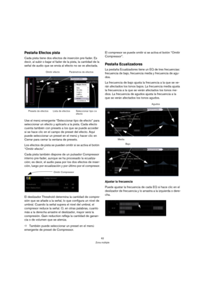 Page 6262
Zona múltiple
Pestaña Efectos pista
Cada pista tiene dos efectos de inserción pre-fader. Es 
decir, al subir o bajar el fader de la pista, la cantidad de la 
señal de audio que se envía al efecto no se ve afectada.
Use el menú emergente “Seleccionar tipo de efecto” para 
seleccionar un efecto y aplicarlo a la pista. Cada efecto 
cuenta también con presets a los que se puede acceder 
si se hace clic en el campo de preset del efecto. Aquí 
puede seleccionar un preset en el menú y hacer clic en 
Cerrar...