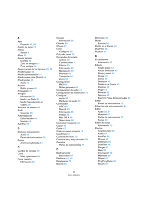 Page 9999
Índice alfabético
A
Abrir
Proyecto 40, 43
Acción de inicio 74
Activar
Sequel 9
Afinar 15
Ajustar tamaño
Eventos 56
Zona de arreglos 51
Zona múltiple 58
Ajuste manual de los tiempos 69, 79
AmpSimulator 96
Añadir automatización 31
Añadir nueva pista (Botón) 44
Añadir pistas 43
Audio 13
Archivo
Botón y menú 40
Arpeggiator 61
Arreglos
Información 35
Modo Live Pads 35
Modo Reproducción en 
cadena 36
Atributos de medios 66
Audio
Conectar 86
Automatización
Editar/escribir 44
Mostrar 44
AutoPan 96
B
Bloquear...