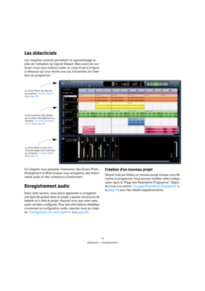 Page 1212
Didacticiel 1 : Enregistrement
Les didacticiels
Les chapitres suivants permettent un apprentissage ra-
pide de l’utilisation du logiciel Sequel. Mais avant de con-
tinuer, nous vous invitons à jeter un coup d’oeil à la figure 
ci-dessous qui vous donne une vue d’ensemble de l’inter-
face du programme :
Ce chapitre vous présente l’interaction des Zones Pilote, 
Arrangement et Multi lorsque vous enregistrez des événe-
ments audio et des conteneurs d’instrument.
Enregistrement audio
Dans cette section,...