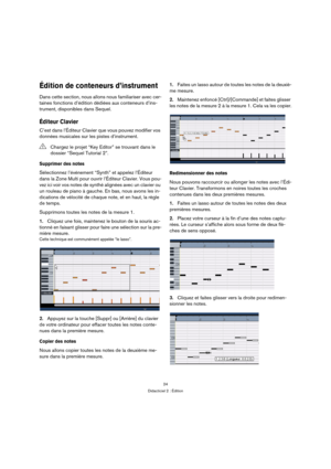 Page 2424
Didacticiel 2 : Édition
Édition de conteneurs d’instrument
Dans cette section, nous allons nous familiariser avec cer-
taines fonctions d’édition dédiées aux conteneurs d’ins-
trument, disponibles dans Sequel.
Éditeur Clavier
C’est dans l’Éditeur Clavier que vous pouvez modifier vos 
données musicales sur les pistes d’instrument.
Supprimer des notes
Sélectionnez l’événement “Synth” et appelez l’Éditeur 
dans la Zone Multi pour ouvrir l’Éditeur Clavier. Vous pou-
vez ici voir vos notes de synthé...