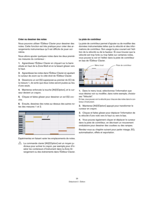 Page 2525
Didacticiel 2 : Édition
Créer ou dessiner des notes
Nous pouvons utiliser l’Éditeur Clavier pour dessiner des 
notes. Cette fonction est très pratique pour créer des ar-
rangements instrumentaux qu’il est difficile de jouer soi-
même.
Nous allons ajouter quelques notes dans les deux premiè-
res mesures du conteneur :
1.Agrandissez l’Éditeur Clavier en cliquant sur la barre 
située en haut de la Zone Multi et en la faisant glisser vers 
le haut.
2.Agrandissez les notes dans l’Éditeur Clavier en...