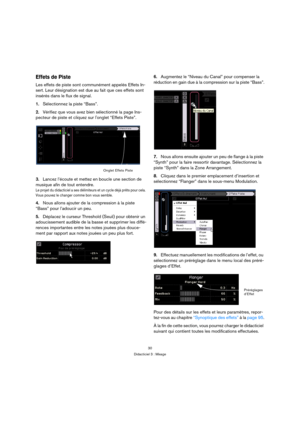 Page 3030
Didacticiel 3 : Mixage
Effets de Piste
Les effets de piste sont communément appelés Effets In-
sert. Leur désignation est due au fait que ces effets sont 
insérés dans le flux de signal.
1.Sélectionnez la piste “Bass”.
2.Vérifiez que vous avez bien sélectionné la page Ins-
pecteur de piste et cliquez sur longlet “Effets Piste”.
3.Lancez l’écoute et mettez en boucle une section de 
musique afin de tout entendre.
Le projet du didacticiel a ses délimiteurs et un cycle déjà prêts pour cela. 
Vous pouvez...