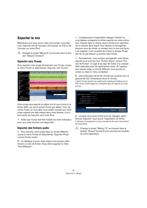 Page 3333
Didacticiel 3 : Mixage
Exporter le mix
Maintenant que nous avons mixé notre projet, nous dési-
rons l’exporter afin de l’envoyer, de le graver sur CD ou de 
l’écouter sur notre iPod.
Exporter vers iTunes
Pour exporter votre projet directement vers iTunes, ouvrez 
le menu Fichier et sélectionnez “Exporter vers iTunes”.
Votre projet sera exporté du début à la fin sous forme d’un 
fichier AAC, qui est le format iTunes par défaut. Ceci dé-
marre iTunes, et vous allez vous rendre compte que votre 
projet...