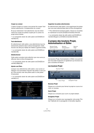 Page 4343
La Zone Pilote
Couper au curseur
L’option Couper au curseur vous permet de couper l’évé-
nement sélectionné, à l’emplacement du curseur.
Si aucun événement n’est sélectionné, tous les événe-
ments (sur toutes les pistes) coupés par le curseur du 
projet seront divisés. 
La commande clavier de cette option est [Ctrl]/[Com-
mande]+[T].
Tout sélectionner
En sélectionnant cette option, vous sélectionnez tous les 
événements présents dans la Zone Arrangement. Cette 
fonction est utile pour réaliser de...