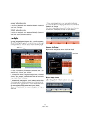 Page 4545
La Zone Pilote
Annuler la dernière action
Cliquez sur ce bouton pour annuler la dernière action que 
vous avez effectuée.
Rétablir la dernière action
Cliquez sur ce bouton pour rétablir la dernière action que 
vous avez supprimée par annulation.
La règle
La règle se situe juste au-dessus de la Zone Arrangement. 
Elle affiche la ligne temporelle comportant des nombres qui 
correspondent aux mesures et aux temps de votre projet.
La règle constitue non seulement un affichage utile, c’est 
aussi un outil...