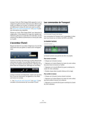 Page 4646
La Zone Pilote
Lorsque l’icône de l’État Calage Grille apparaît en vert, le 
calage de la grille est activé. Cela aura pour effet de caler 
toutes vos éditions sur la grille. La résolution de la grille 
est définie par le niveau de votre zoom avant ou arrière. 
Voir “Zoom sur la Zone Arrangement” à la page 54 pour 
des informations plus détaillées.
Cliquez sur l’icône “État Calage Grille” pour désactiver le 
calage grille. L’icône passera au rouge pour signaler que 
l’état de la grille est sur mode...