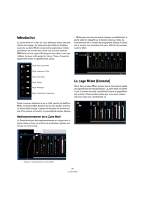 Page 5858
La Zone Multi
Introduction
La Zone Multi est le lieu où vous effectuez toutes les opé-
rations de mixage, de traitement des effets et d’édition 
avancée. La Zone Multi comprend un explorateur média 
permettant de rechercher toutes vos boucles audio et 
MIDI ainsi qu’une page d’Arrangement en direct vous per-
mettant de jouer votre projet en direct. Vous y trouverez 
également toutes les préférences projet.
Vous trouverez six boutons sur le côté gauche de la Zone 
Multi. Il n’est possible d’activer...