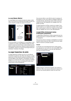 Page 6060
La Zone Multi
Le canal Master (Maître)
Le canal Master est la sortie de toutes les pistes combi-
nées. Il se trouve sur le côté droit de la page Console. Ce 
canal comporte un fader de volume et un panner.
Si vous procédez à un écrêtage sur le canal Master, celui-
ci passera à la couleur rouge. Baissez le fader pour faire 
revenir le canal à son état normal, ou bien baissez tous les 
faders de piste d’autant pour réduire le niveau d’entrée du 
canal Master. Cliquez sur le bouton Surcharge Audio pour...