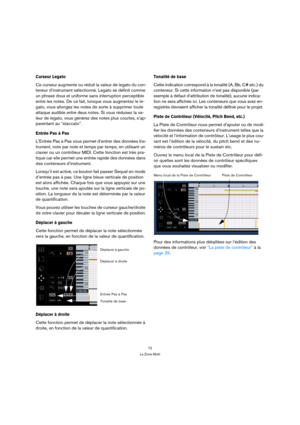 Page 7272
La Zone Multi
Curseur Legato
Ce curseur augmente ou réduit la valeur de legato du con-
teneur d’instrument sélectionné. Legato se définit comme 
un phrasé doux et uniforme sans interruption perceptible 
entre les notes. De ce fait, lorsque vous augmentez le le-
gato, vous allongez les notes de sorte à supprimer toute 
attaque audible entre deux notes. Si vous réduisez la va-
leur de legato, vous générez des notes plus courtes, s’ap-
parentant au “staccato”.
Entrée Pas à Pas
L’Entrée Pas à Pas vous...