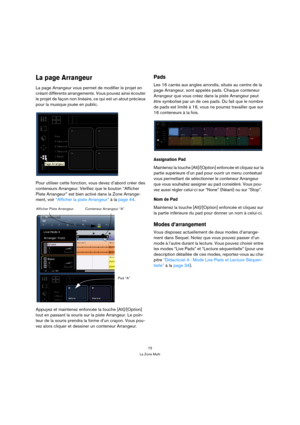 Page 7373
La Zone Multi
La page Arrangeur
La page Arrangeur vous permet de modifier le projet en 
créant différents arrangements. Vous pouvez ainsi écouter 
le projet de façon non linéaire, ce qui est un atout précieux 
pour la musique jouée en public.
Pour utiliser cette fonction, vous devez d’abord créer des 
conteneurs Arrangeur. Vérifiez que le bouton “Afficher 
Piste Arrangeur” est bien activé dans la Zone Arrange-
ment, voir “Afficher la piste Arrangeur” à la page 44.
Appuyez et maintenez enfoncée la...