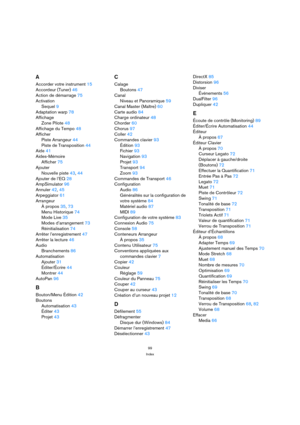 Page 9999
Index
A
Accorder votre instrument 15
Accordeur (Tuner) 46
Action de démarrage 75
Activation
Sequel 9
Adaptation warp 78
Affichage
Zone Pilote 48
Affichage du Tempo 48
Afficher
Piste Arrangeur 44
Piste de Transposition 44
Aide 41
Aides-Mémoire
Afficher 75
Ajouter
Nouvelle piste 43, 44
Ajouter de l’EQ 28
AmpSimulator 96
Annuler 42, 45
Arpeggiator 61
Arrangeur
À propos 35, 73
Menu Historique 74
Mode Live 35
Modes d’arrangement 73
Réinitialisation 74
Arrêter l’enregistrement 47
Arrêter la lecture 46...