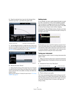 Page 1515
Tutorial 1: Recording
6.Drag the selected drum loop into the Arrange Zone 
and line it up at bar 1, just below the guitar track.
7.Use the Repeat function to make the loop 4 bars long.
Just click in the middle of the right edge of the event and drag right until 
the loop is repeated to the beginning of bar 5. See “Repeating events” 
on page 53 for more detailed information on repeating.
8.Rename the track “Drums”.
ÖNotice that the tempo of the project has now changed 
to match the drum loop. When you...