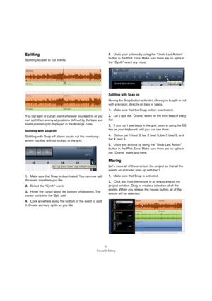 Page 2121
Tutorial 2: Editing
Splitting
Splitting is used to cut events.
You can split or cut an event wherever you want to or you 
can split them evenly at positions defined by the bars and 
beats position grid displayed in the Arrange Zone.
Splitting with Snap off
Splitting with Snap off allows you to cut the event any-
where you like, without locking to the grid.
1.Make sure that Snap is deactivated. You can now split 
the event anywhere you like.
2.Select the “Synth” event.
3.Hover the cursor along the...