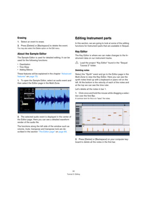 Page 2323
Tutorial 2: Editing
Erasing
1.Select an event to erase.
2.Press [Delete] or [Backspace] to delete the event.
You may also select the Delete option on the Edit menu.
About the Sample Editor
The Sample Editor is used for detailed editing. It can be 
used for the following functions:
 Quantization

 Adding Silence
These features will be explained in the chapter “Advanced 
features” on page 73.
1.To open the Sample Editor, select an audio event and 
then select the Editor page in the Multi Zone.
2.The...