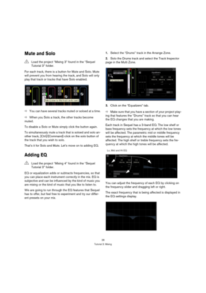 Page 2828
Tutorial 3: Mixing
Mute and Solo
For each track, there is a button for Mute and Solo. Mute 
will prevent you from hearing the track, and Solo will only 
play that track or tracks that have Solo enabled.
ÖYou can have several tracks muted or soloed at a time.
ÖWhen you Solo a track, the other tracks become 
muted.
To disable a Solo or Mute simply click the button again.
To simultaneously mute a track that is soloed and solo an-
other track, [Ctrl]/[Command]-click on the solo button of 
the track that...