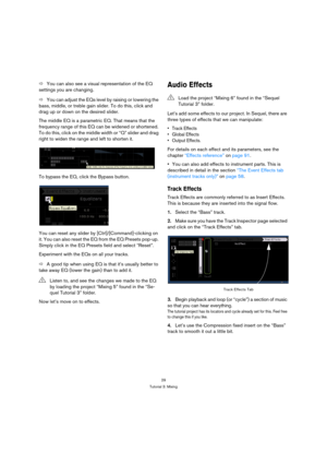 Page 2929
Tutorial 3: Mixing
ÖYou can also see a visual representation of the EQ 
settings you are changing.
ÖYou can adjust the EQs level by raising or lowering the 
bass, middle, or treble gain slider. To do this, click and 
drag up or down on the desired slider.
The middle EQ is a parametric EQ. That means that the 
frequency range of this EQ can be widened or shortened. 
To do this, click on the middle width or “Q” slider and drag 
right to widen the range and left to shorten it.
To bypass the EQ, click the...