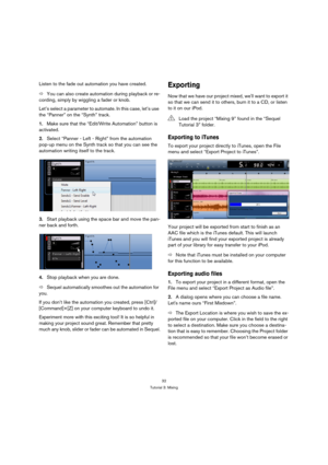 Page 3232
Tutorial 3: Mixing
Listen to the fade out automation you have created.
ÖYou can also create automation during playback or re-
cording, simply by wiggling a fader or knob.
Let’s select a parameter to automate. In this case, let’s use 
the “Panner” on the “Synth” track.
1.Make sure that the “Edit/Write Automation” button is 
activated.
2.Select “Panner - Left - Right” from the automation 
pop-up menu on the Synth track so that you can see the 
automation writing itself to the track.
3.Start playback...