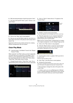 Page 3636
Tutorial 4: Live Pads and Chain Play mode
6.[Alt]-click along the bottom of pad A and name it “Intro”. 
7.Let’s also name pad B “Verse”, pad C “Chorus”, and 
pad D “Extro”.
8.Click on the “Stop” pad to stop playback.
9.Now you can use the Pads to play live. Just click on a 
pad to play it and click on the pad you want to play next to 
queue it up.
Experiment with the Jump modes and have fun creating 
different arrangements with your project.
Chain Play Mode
When using the “Live Pads” mode, you have to...