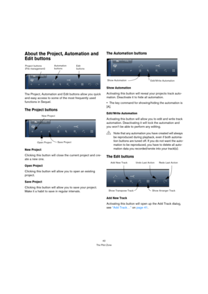 Page 4242
The Pilot Zone
About the Project, Automation and 
Edit buttons
The Project, Automation and Edit buttons allow you quick 
and easy access to some of the most frequently used 
functions in Sequel.
The Project buttons
New Project
Clicking this button will close the current project and cre-
ate a new one.
Open Project
Clicking this button will allow you to open an existing 
project.
Save Project
Clicking this button will allow you to save your project. 
Make it a habit to save in regular intervals.
The...