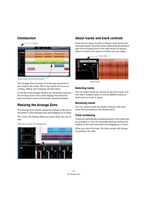 Page 4949
The Arrange Zone
Introduction
The Arrange Zone is where all of the main elements of 
your project will reside. This is also where all of your re-
cording, editing, and arranging will take place.
To the left of the program window you will find the track list. 
The Arrange Zone in the center displays the instrument 
parts and audio events of the project along the timeline.
Resizing the Arrange Zone
The Arrange Zone can be resized by clicking on the bar at 
the bottom of the Arrange Zone and dragging up...