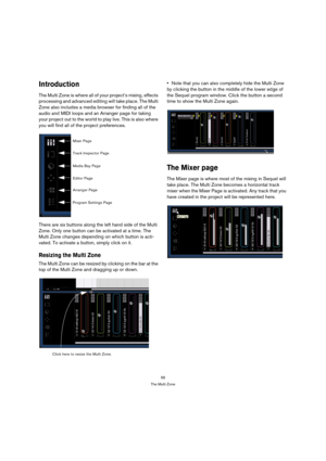 Page 5656
The Multi Zone
Introduction
The Multi Zone is where all of your project’s mixing, effects 
processing and advanced editing will take place. The Multi 
Zone also includes a media browser for finding all of the 
audio and MIDI loops and an Arranger page for taking 
your project out to the world to play live. This is also where 
you will find all of the project preferences.
There are six buttons along the left hand side of the Multi 
Zone. Only one button can be activated at a time. The 
Multi Zone...