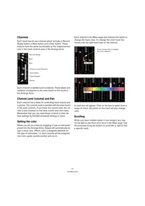 Page 5757
The Multi Zone
Channels
Each track has its own channel which includes a Record 
Ready button, a Mute button and a Solo button. These 
buttons have the same functionality as the respective but-
tons in the track controls area in the Arrange Zone.
Each channel is labelled and numbered. These labels and 
numbers correspond to the ones found on the tracks in 
the Arrange Zone.
Channel Level (volume) and Pan
Each channel has a fader for controlling track volume and 
a panner. The controls work in parallel...