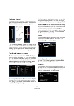 Page 5858
The Multi Zone
The Master channel
The Master channel is the output of all of the tracks com-
bined. It is found on the right hand side of the Mixer page. 
This channel features a volume fader and a panner.
If you are clipping the Master channel, the channel will be-
come red. Lower the fader to return the channel to normal, 
or alternatively lower all track faders by the same amount 
to reduce the level going into the Master channel. Click 
the Audio Overload button to reset the clipping indicator....